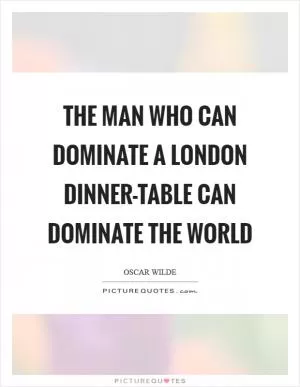 The man who can dominate a London dinner-table can dominate the world Picture Quote #1