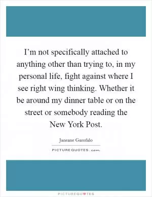 I’m not specifically attached to anything other than trying to, in my personal life, fight against where I see right wing thinking. Whether it be around my dinner table or on the street or somebody reading the New York Post Picture Quote #1