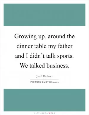 Growing up, around the dinner table my father and I didn’t talk sports. We talked business Picture Quote #1