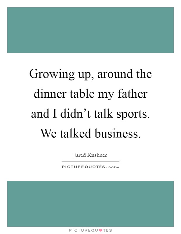 Growing up, around the dinner table my father and I didn't talk sports. We talked business. Picture Quote #1