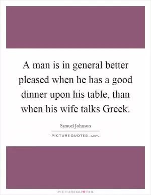 A man is in general better pleased when he has a good dinner upon his table, than when his wife talks Greek Picture Quote #1