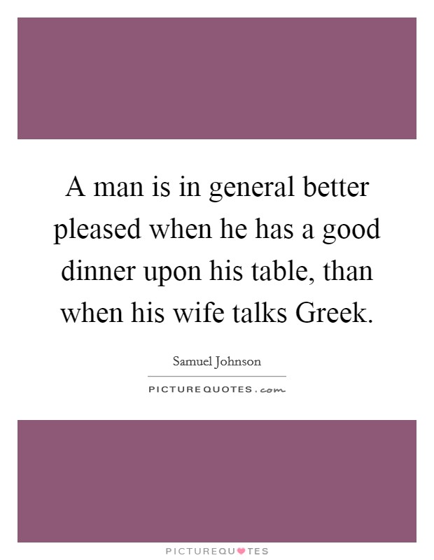 A man is in general better pleased when he has a good dinner upon his table, than when his wife talks Greek. Picture Quote #1