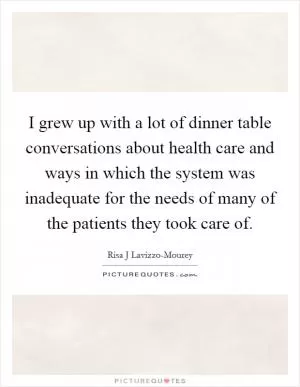 I grew up with a lot of dinner table conversations about health care and ways in which the system was inadequate for the needs of many of the patients they took care of Picture Quote #1