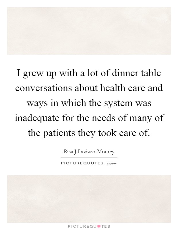 I grew up with a lot of dinner table conversations about health care and ways in which the system was inadequate for the needs of many of the patients they took care of. Picture Quote #1