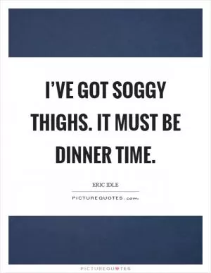 I’ve got soggy thighs. It must be dinner time Picture Quote #1