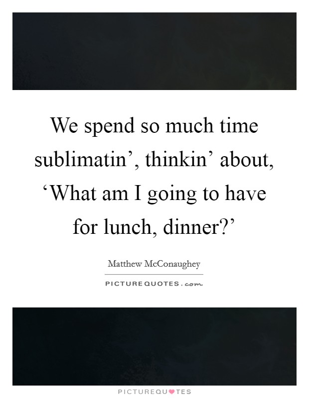 We spend so much time sublimatin', thinkin' about, ‘What am I going to have for lunch, dinner?' Picture Quote #1
