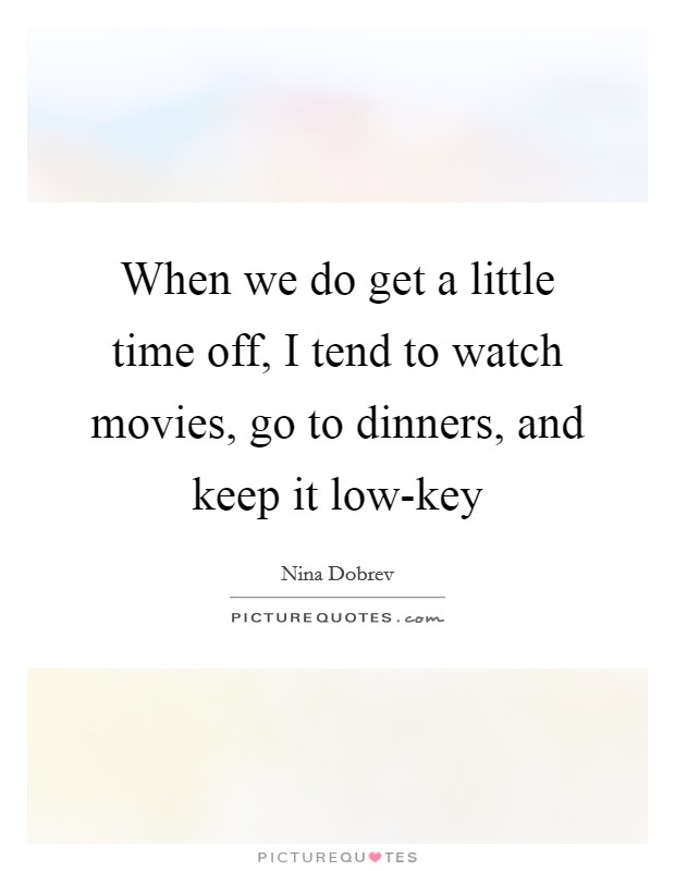 When we do get a little time off, I tend to watch movies, go to dinners, and keep it low-key Picture Quote #1