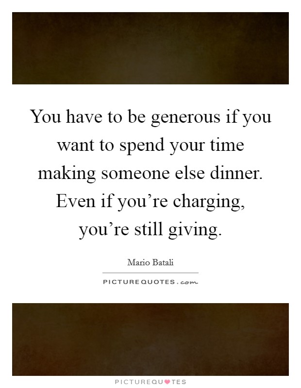 You have to be generous if you want to spend your time making someone else dinner. Even if you're charging, you're still giving. Picture Quote #1