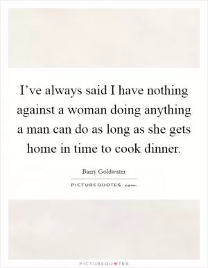 I’ve always said I have nothing against a woman doing anything a man can do as long as she gets home in time to cook dinner Picture Quote #1