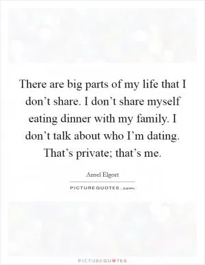 There are big parts of my life that I don’t share. I don’t share myself eating dinner with my family. I don’t talk about who I’m dating. That’s private; that’s me Picture Quote #1