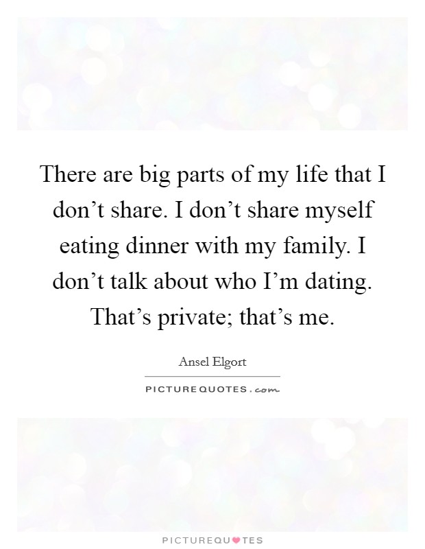 There are big parts of my life that I don't share. I don't share myself eating dinner with my family. I don't talk about who I'm dating. That's private; that's me. Picture Quote #1