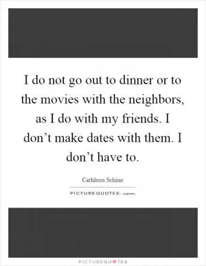 I do not go out to dinner or to the movies with the neighbors, as I do with my friends. I don’t make dates with them. I don’t have to Picture Quote #1