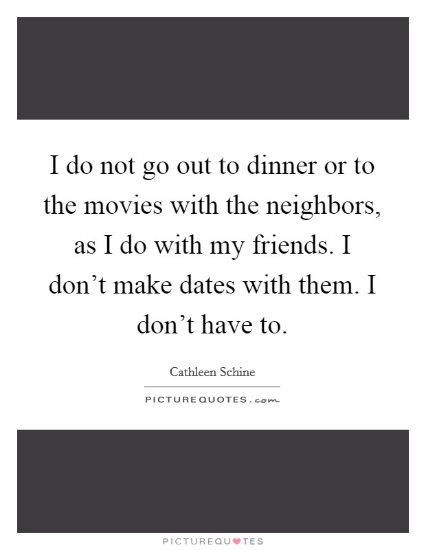 I do not go out to dinner or to the movies with the neighbors, as I do with my friends. I don't make dates with them. I don't have to. Picture Quote #1