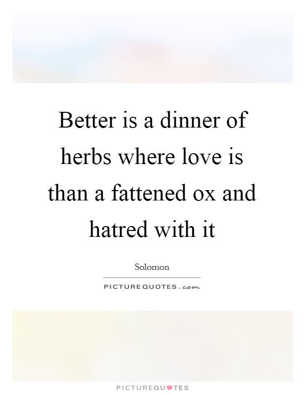 Better is a dinner of herbs where love is than a fattened ox and hatred with it Picture Quote #1