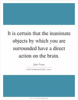 It is certain that the inanimate objects by which you are surrounded have a direct action on the brain Picture Quote #1