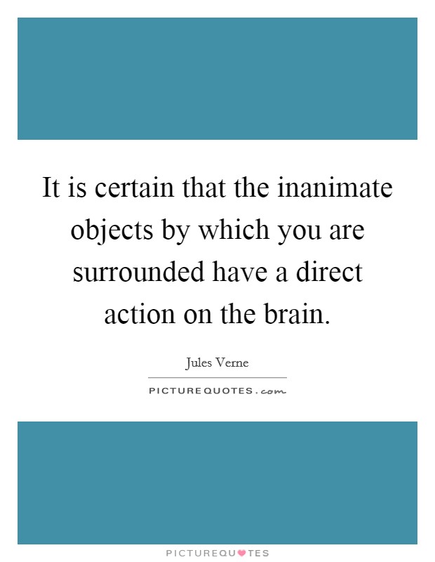 It is certain that the inanimate objects by which you are surrounded have a direct action on the brain. Picture Quote #1