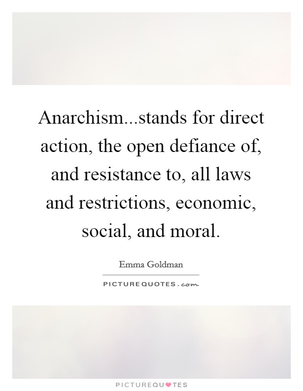Anarchism...stands for direct action, the open defiance of, and resistance to, all laws and restrictions, economic, social, and moral. Picture Quote #1