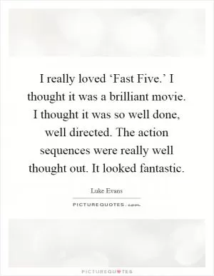 I really loved ‘Fast Five.’ I thought it was a brilliant movie. I thought it was so well done, well directed. The action sequences were really well thought out. It looked fantastic Picture Quote #1