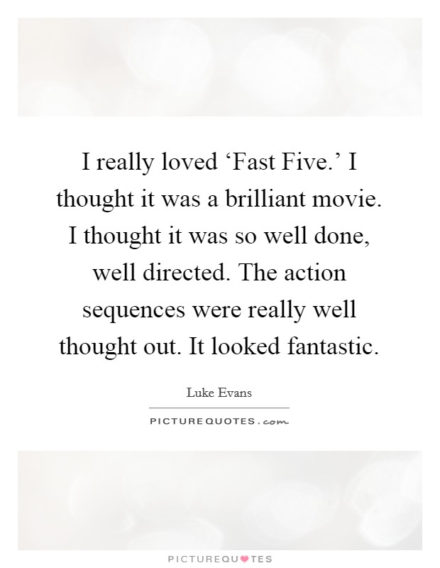 I really loved ‘Fast Five.' I thought it was a brilliant movie. I thought it was so well done, well directed. The action sequences were really well thought out. It looked fantastic. Picture Quote #1