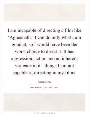 I am incapable of directing a film like ‘Agneenath.’ I can do only what I am good at, so I would have been the worst choice to direct it. It has aggression, action and an inherent violence in it - things I am not capable of directing in my films Picture Quote #1