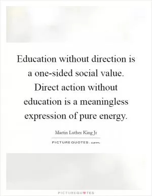 Education without direction is a one-sided social value. Direct action without education is a meaningless expression of pure energy Picture Quote #1