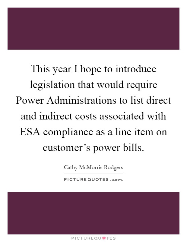This year I hope to introduce legislation that would require Power Administrations to list direct and indirect costs associated with ESA compliance as a line item on customer's power bills. Picture Quote #1