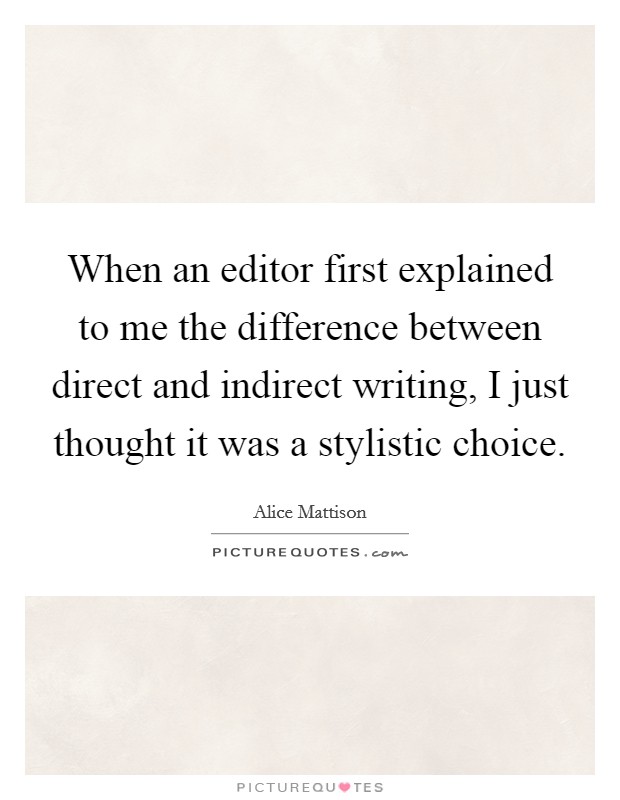 When an editor first explained to me the difference between direct and indirect writing, I just thought it was a stylistic choice. Picture Quote #1