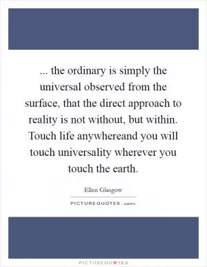 ... the ordinary is simply the universal observed from the surface, that the direct approach to reality is not without, but within. Touch life anywhereand you will touch universality wherever you touch the earth Picture Quote #1