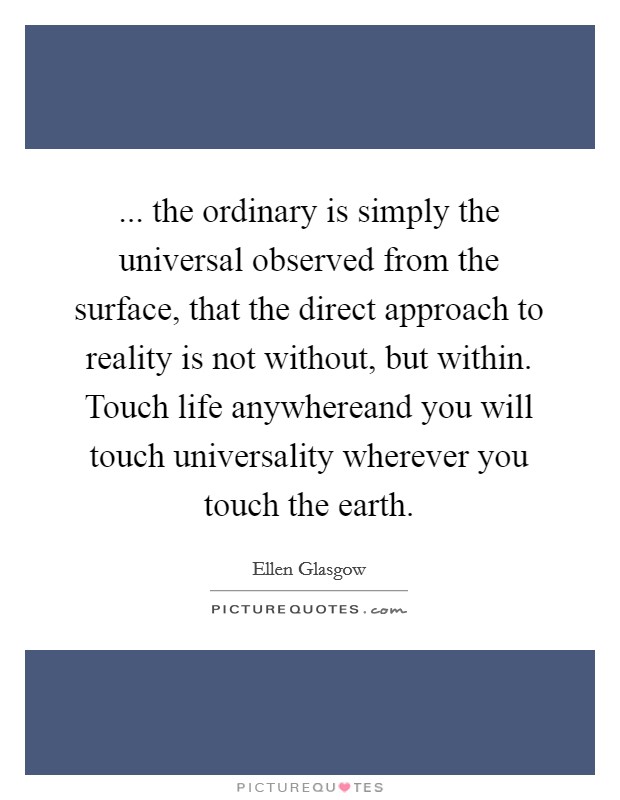 ... the ordinary is simply the universal observed from the surface, that the direct approach to reality is not without, but within. Touch life anywhereand you will touch universality wherever you touch the earth. Picture Quote #1