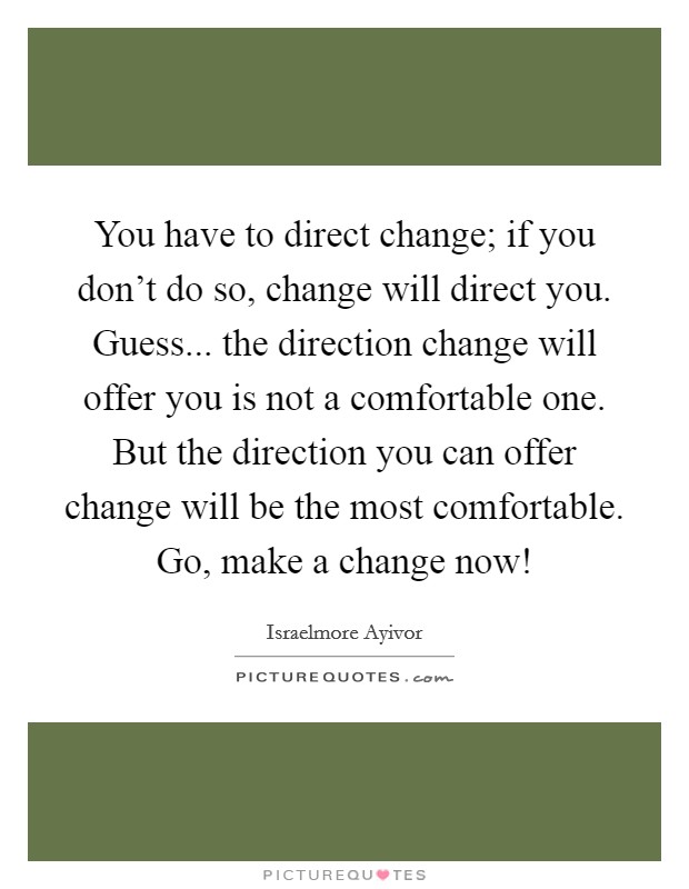 You have to direct change; if you don't do so, change will direct you. Guess... the direction change will offer you is not a comfortable one. But the direction you can offer change will be the most comfortable. Go, make a change now! Picture Quote #1
