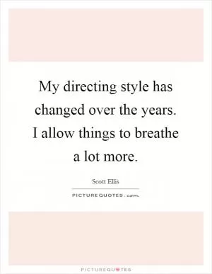My directing style has changed over the years. I allow things to breathe a lot more Picture Quote #1