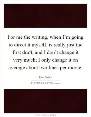 For me the writing, when I’m going to direct it myself, is really just the first draft, and I don’t change it very much; I only change it on average about two lines per movie Picture Quote #1