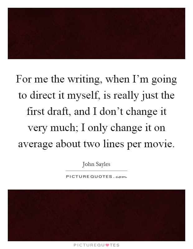 For me the writing, when I’m going to direct it myself, is really just the first draft, and I don’t change it very much; I only change it on average about two lines per movie Picture Quote #1