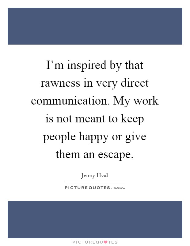 I'm inspired by that rawness in very direct communication. My work is not meant to keep people happy or give them an escape. Picture Quote #1