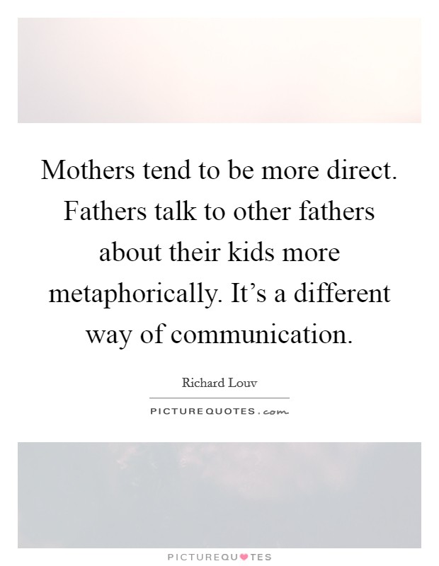 Mothers tend to be more direct. Fathers talk to other fathers about their kids more metaphorically. It's a different way of communication. Picture Quote #1