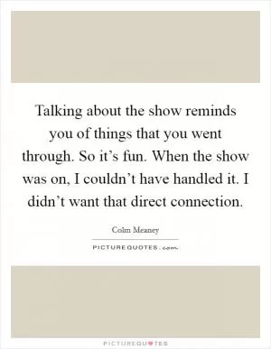 Talking about the show reminds you of things that you went through. So it’s fun. When the show was on, I couldn’t have handled it. I didn’t want that direct connection Picture Quote #1