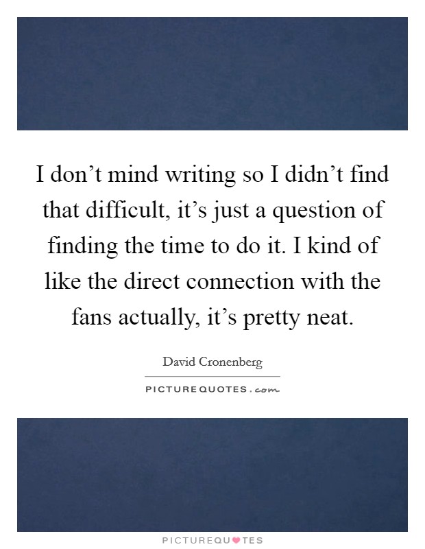 I don't mind writing so I didn't find that difficult, it's just a question of finding the time to do it. I kind of like the direct connection with the fans actually, it's pretty neat. Picture Quote #1