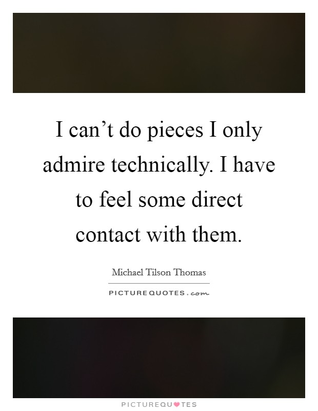 I can't do pieces I only admire technically. I have to feel some direct contact with them. Picture Quote #1