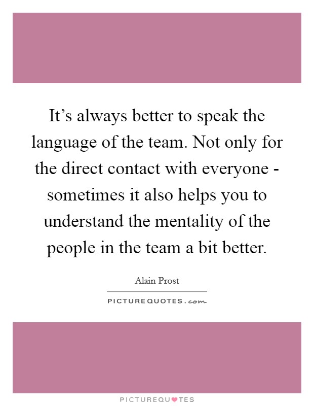 It's always better to speak the language of the team. Not only for the direct contact with everyone - sometimes it also helps you to understand the mentality of the people in the team a bit better. Picture Quote #1
