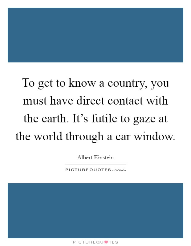 To get to know a country, you must have direct contact with the earth. It's futile to gaze at the world through a car window. Picture Quote #1