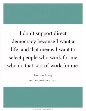 I don’t support direct democracy because I want a life, and that means I want to select people who work for me who do that sort of work for me Picture Quote #1
