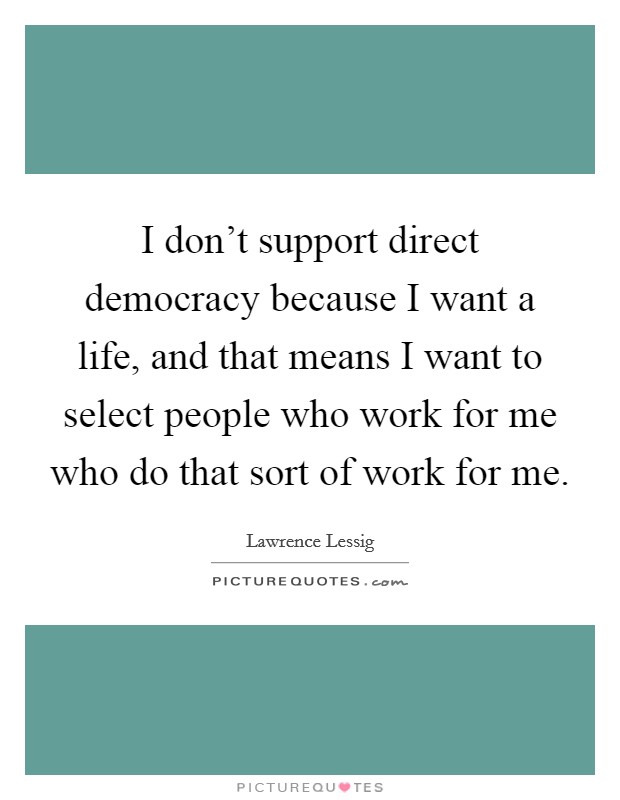 I don't support direct democracy because I want a life, and that means I want to select people who work for me who do that sort of work for me. Picture Quote #1
