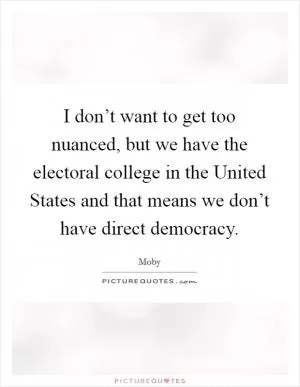 I don’t want to get too nuanced, but we have the electoral college in the United States and that means we don’t have direct democracy Picture Quote #1
