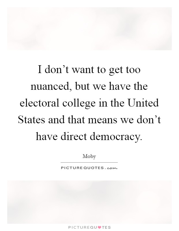 I don't want to get too nuanced, but we have the electoral college in the United States and that means we don't have direct democracy. Picture Quote #1