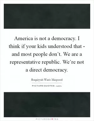 America is not a democracy. I think if your kids understood that - and most people don’t. We are a representative republic. We’re not a direct democracy Picture Quote #1