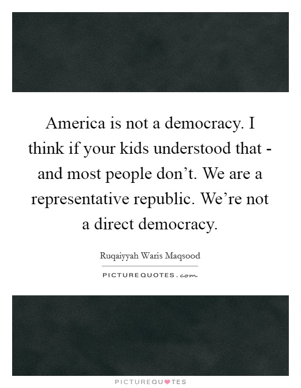 America is not a democracy. I think if your kids understood that - and most people don't. We are a representative republic. We're not a direct democracy. Picture Quote #1