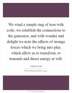 We wind a simple ring of iron with coils; we establish the connections to the generator, and with wonder and delight we note the effects of strange forces which we bring into play, which allow us to transform, to transmit and direct energy at will Picture Quote #1