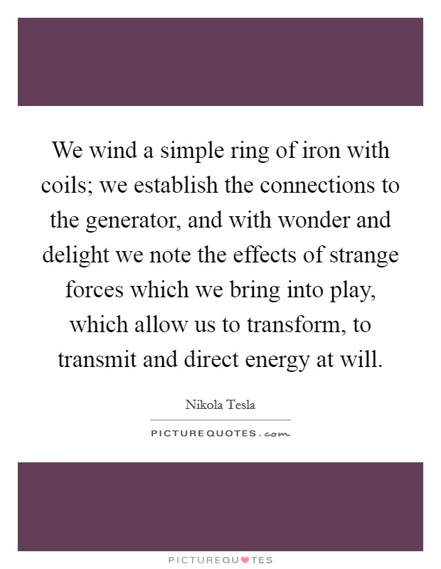 We wind a simple ring of iron with coils; we establish the connections to the generator, and with wonder and delight we note the effects of strange forces which we bring into play, which allow us to transform, to transmit and direct energy at will. Picture Quote #1
