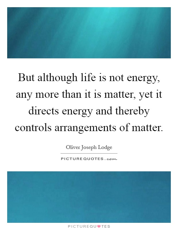 But although life is not energy, any more than it is matter, yet it directs energy and thereby controls arrangements of matter. Picture Quote #1