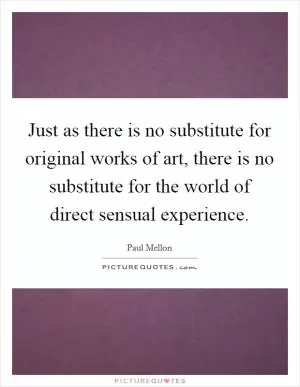 Just as there is no substitute for original works of art, there is no substitute for the world of direct sensual experience Picture Quote #1